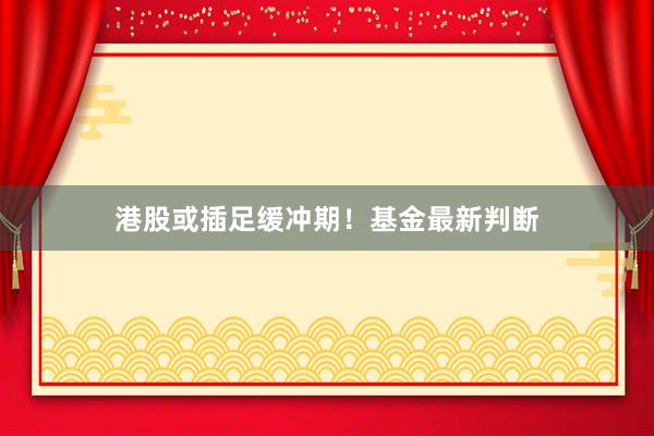 港股或插足缓冲期！基金最新判断