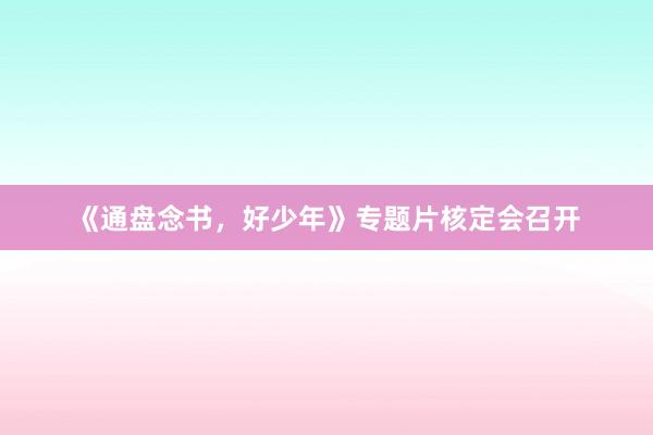 《通盘念书，好少年》专题片核定会召开
