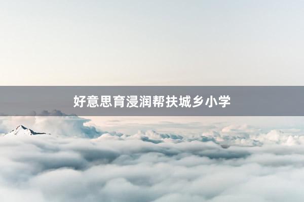 好意思育浸润帮扶城乡小学