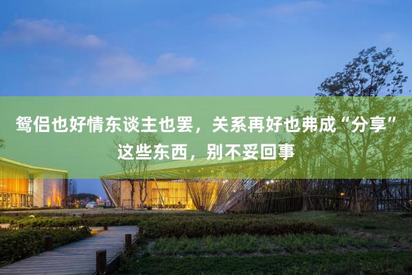 鸳侣也好情东谈主也罢，关系再好也弗成“分享”这些东西，别不妥回事