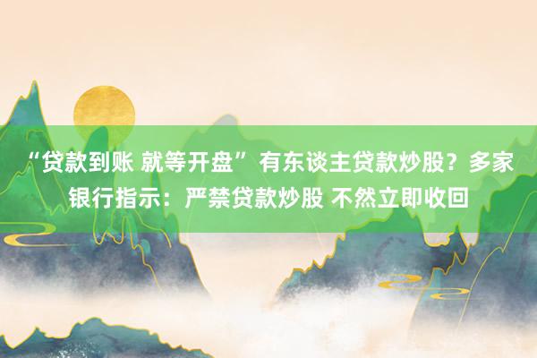 “贷款到账 就等开盘” 有东谈主贷款炒股？多家银行指示：严禁贷款炒股 不然立即收回