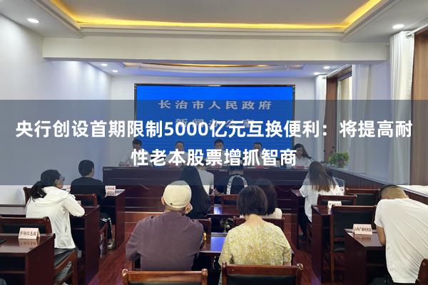 央行创设首期限制5000亿元互换便利：将提高耐性老本股票增抓智商