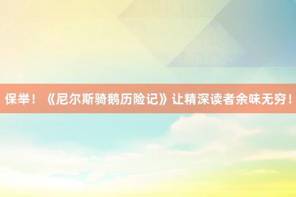 保举！《尼尔斯骑鹅历险记》让精深读者余味无穷！