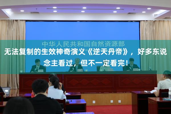 无法复制的生效神奇演义《逆天丹帝》，好多东说念主看过，但不一定看完！