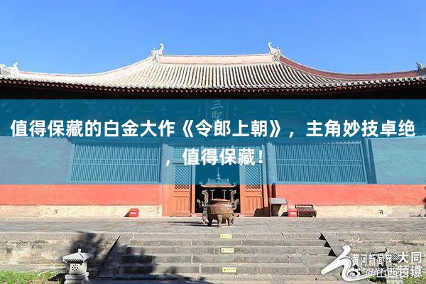 值得保藏的白金大作《令郎上朝》，主角妙技卓绝，值得保藏！