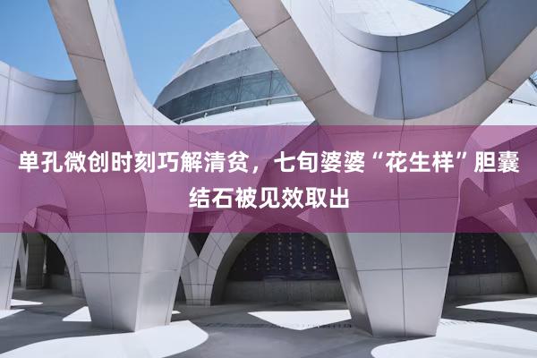 单孔微创时刻巧解清贫，七旬婆婆“花生样”胆囊结石被见效取出