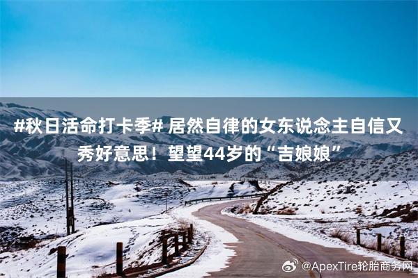 #秋日活命打卡季# 居然自律的女东说念主自信又秀好意思！望望44岁的“吉娘娘”