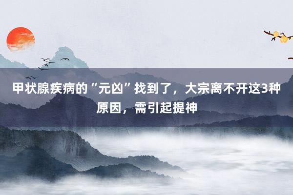 甲状腺疾病的“元凶”找到了，大宗离不开这3种原因，需引起提神