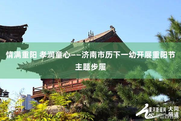 情满重阳 孝润童心——济南市历下一幼开展重阳节主题步履