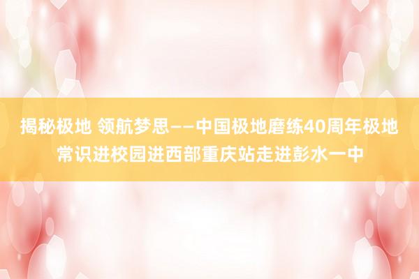 揭秘极地 领航梦思——中国极地磨练40周年极地常识进校园进西部重庆站走进彭水一中