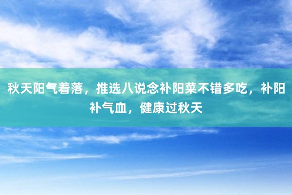 秋天阳气着落，推选八说念补阳菜不错多吃，补阳补气血，健康过秋天
