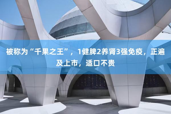 被称为“千果之王”，1健脾2养肾3强免疫，正遍及上市，适口不贵