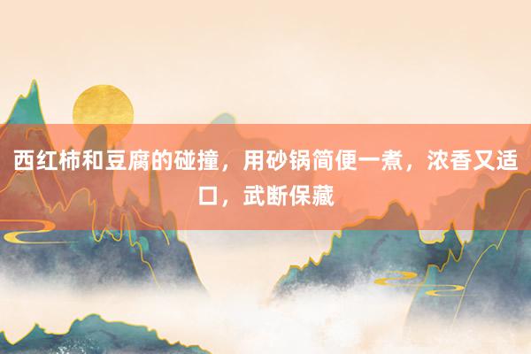 西红柿和豆腐的碰撞，用砂锅简便一煮，浓香又适口，武断保藏