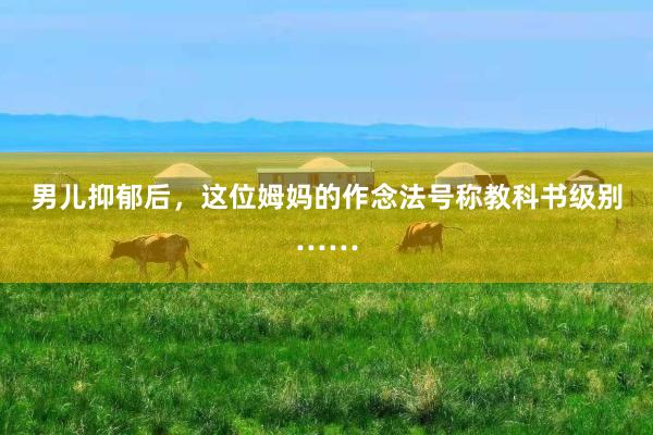 男儿抑郁后，这位姆妈的作念法号称教科书级别……