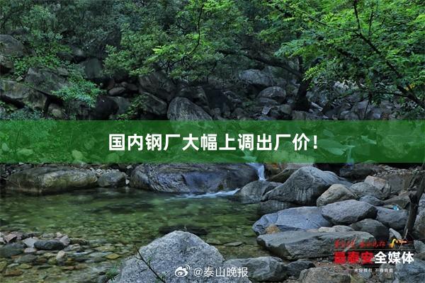 国内钢厂大幅上调出厂价！