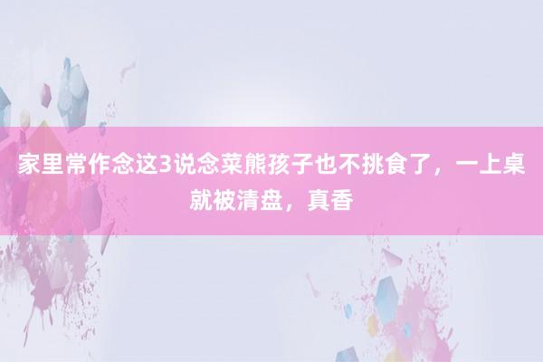 家里常作念这3说念菜熊孩子也不挑食了，一上桌就被清盘，真香