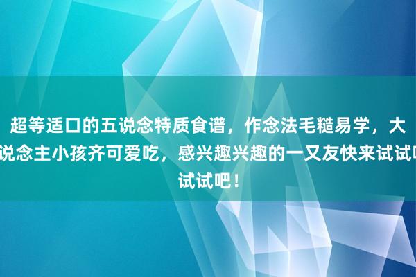 超等适口的五说念特质食谱，作念法毛糙易学，大东说念主小孩齐可爱吃，感兴趣兴趣的一又友快来试试吧！