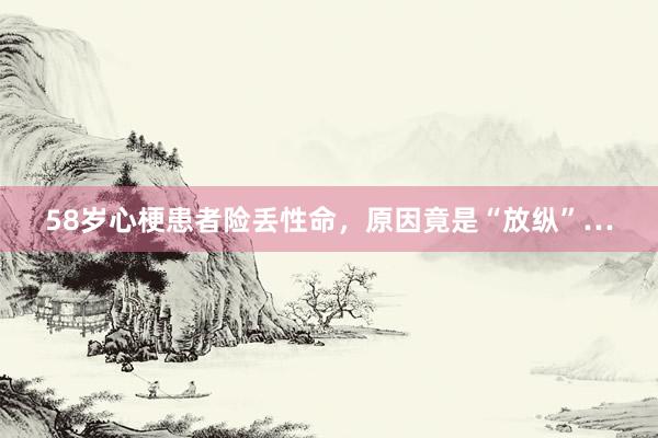 58岁心梗患者险丢性命，原因竟是“放纵”…