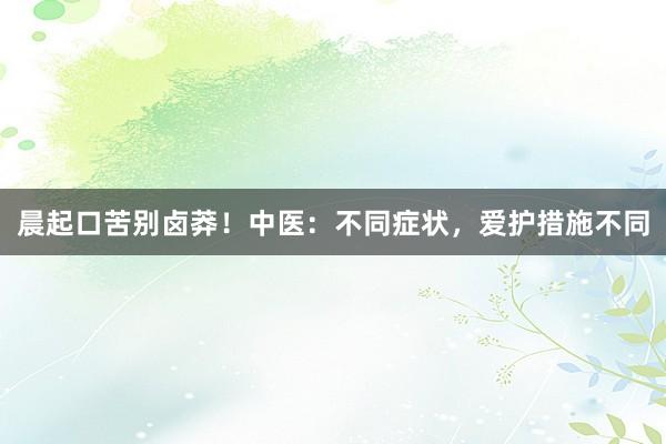 晨起口苦别卤莽！中医：不同症状，爱护措施不同