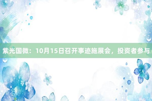 紫光国微：10月15日召开事迹施展会，投资者参与