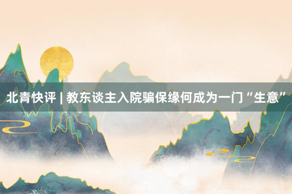 北青快评 | 教东谈主入院骗保缘何成为一门“生意”