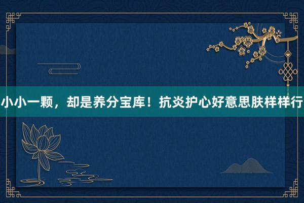 小小一颗，却是养分宝库！抗炎护心好意思肤样样行