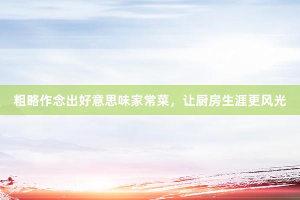 粗略作念出好意思味家常菜，让厨房生涯更风光