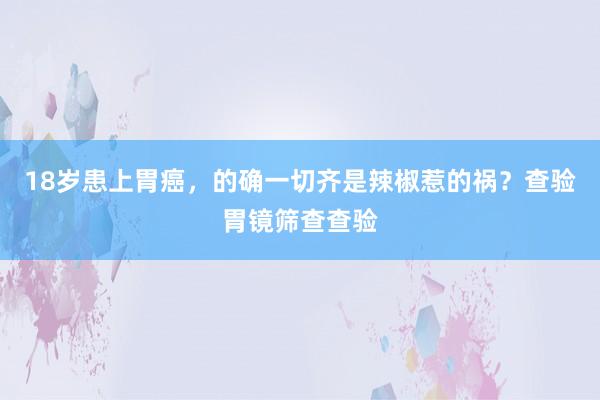 18岁患上胃癌，的确一切齐是辣椒惹的祸？查验胃镜筛查查验