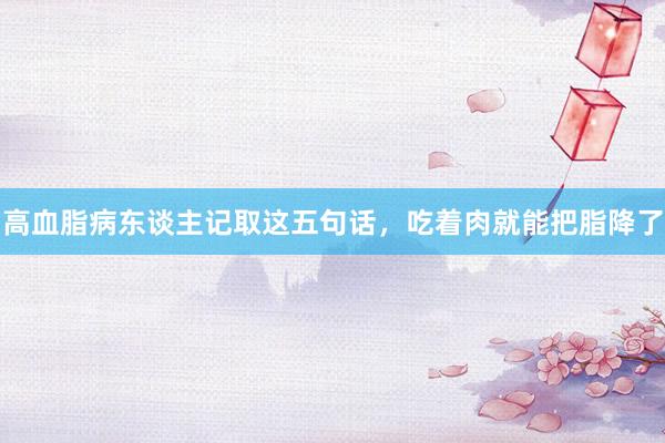 高血脂病东谈主记取这五句话，吃着肉就能把脂降了
