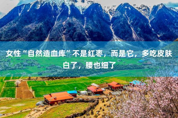 女性“自然造血库”不是红枣，而是它，多吃皮肤白了，腰也细了