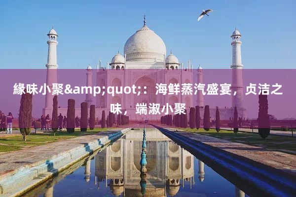 緣味小聚&quot;：海鲜蒸汽盛宴，贞洁之味，端淑小聚