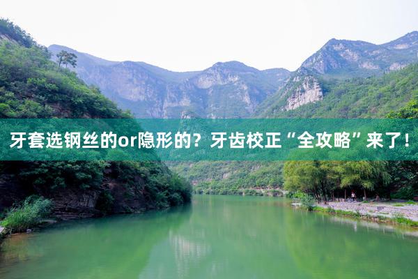 牙套选钢丝的or隐形的？牙齿校正“全攻略”来了！