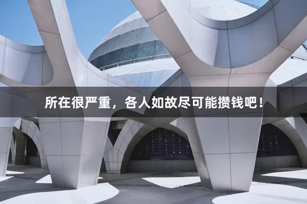 所在很严重，各人如故尽可能攒钱吧！