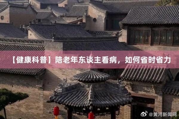 【健康科普】陪老年东谈主看病，如何省时省力