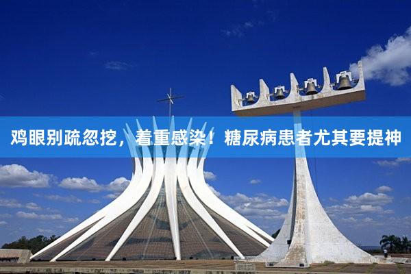 鸡眼别疏忽挖，着重感染！糖尿病患者尤其要提神