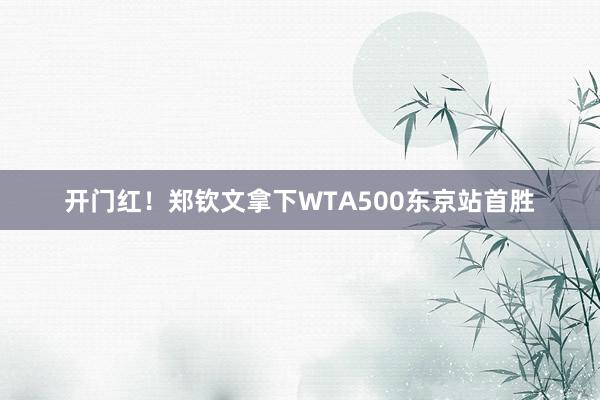 开门红！郑钦文拿下WTA500东京站首胜
