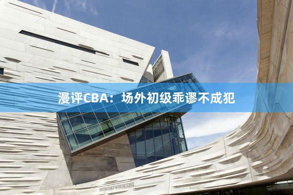 漫评CBA：场外初级乖谬不成犯
