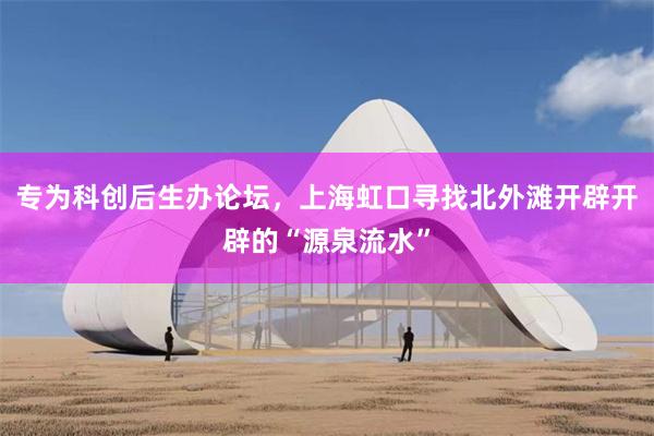 专为科创后生办论坛，上海虹口寻找北外滩开辟开辟的“源泉流水”
