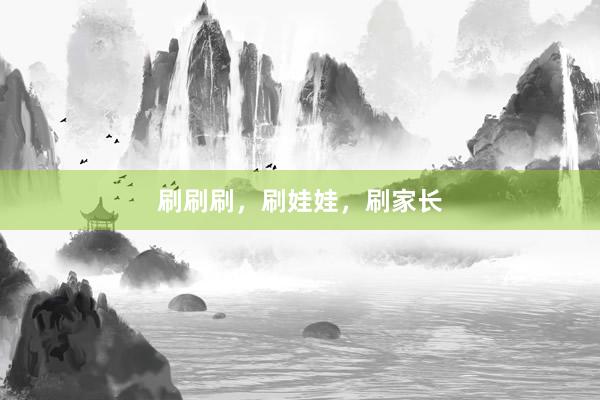 刷刷刷，刷娃娃，刷家长