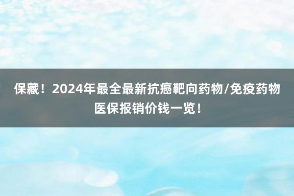 保藏！2024年最全最新抗癌靶向药物/免疫药物医保报销价钱一览！