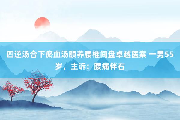 四逆汤合下瘀血汤颐养腰椎间盘卓越医案 一男55岁,主诉:腰痛伴右