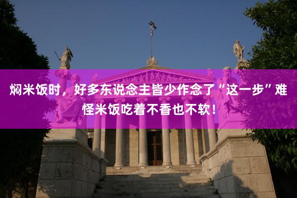 焖米饭时，好多东说念主皆少作念了“这一步”难怪米饭吃着不香也不软！