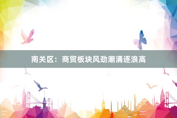 南关区：商贸板块风劲潮涌逐浪高