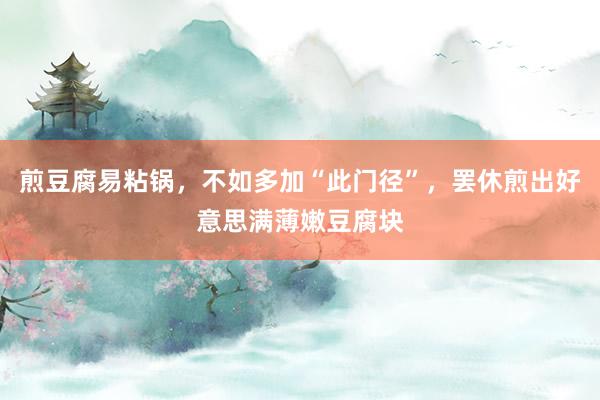 煎豆腐易粘锅，不如多加“此门径”，罢休煎出好意思满薄嫩豆腐块