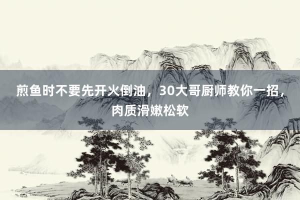 煎鱼时不要先开火倒油，30大哥厨师教你一招，肉质滑嫩松软