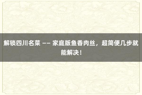 解锁四川名菜 —— 家庭版鱼香肉丝，超简便几步就能解决！