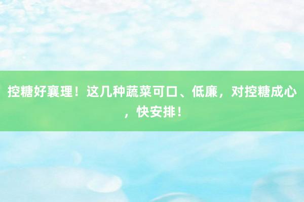 控糖好襄理！这几种蔬菜可口、低廉，对控糖成心，快安排！