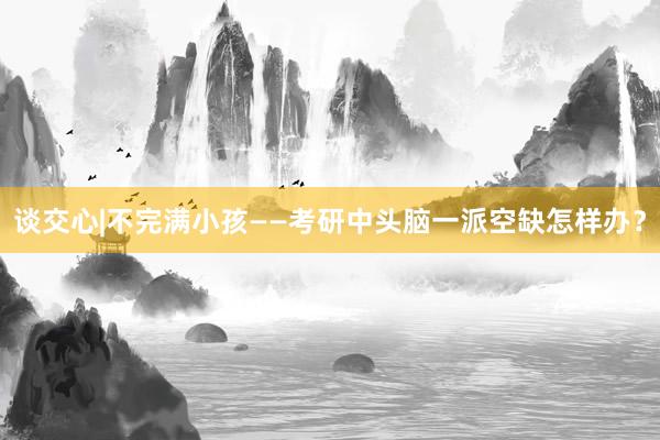 谈交心|不完满小孩——考研中头脑一派空缺怎样办？