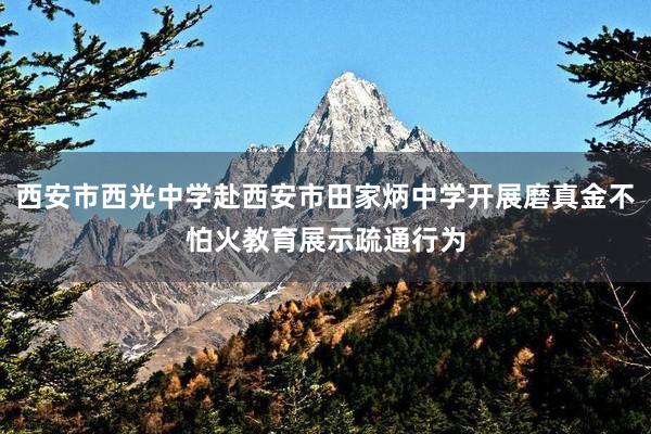 西安市西光中学赴西安市田家炳中学开展磨真金不怕火教育展示疏通行为