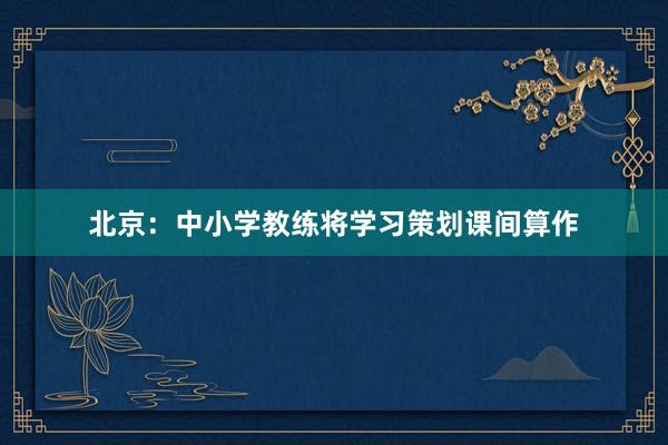 北京：中小学教练将学习策划课间算作